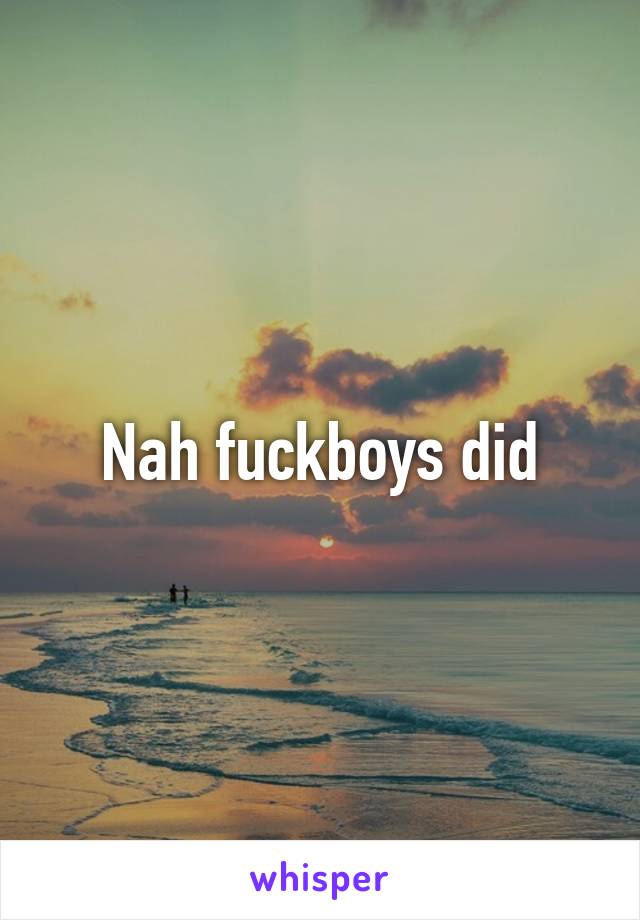 Nah fuckboys did