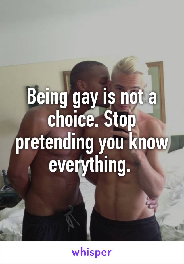 Being gay is not a choice. Stop pretending you know everything. 