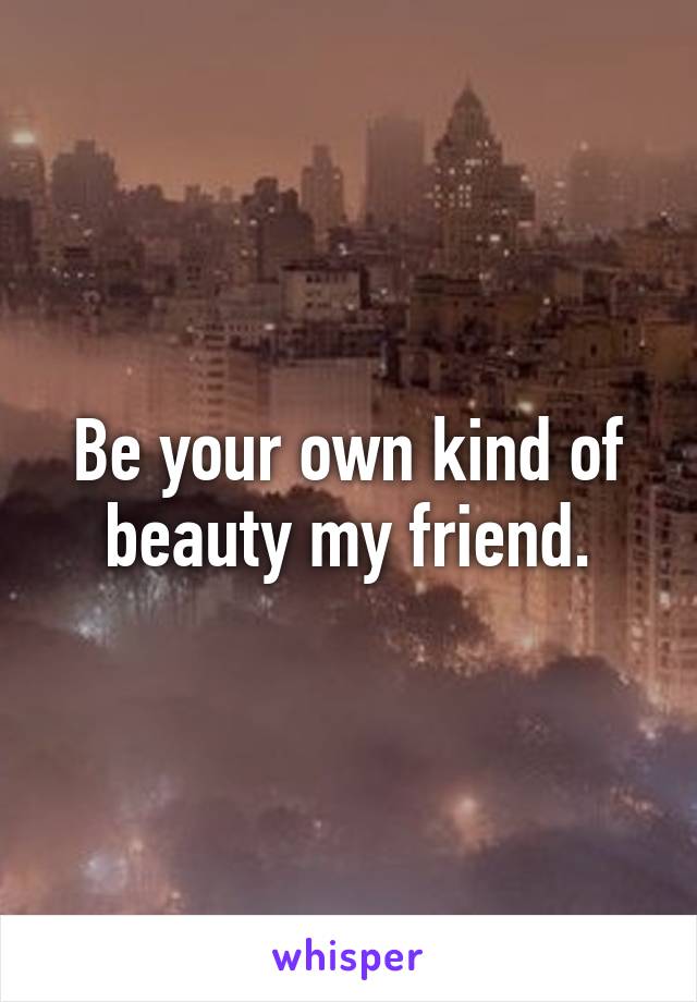 Be your own kind of beauty my friend.