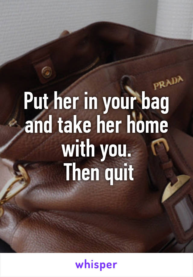 Put her in your bag and take her home with you.
 Then quit
