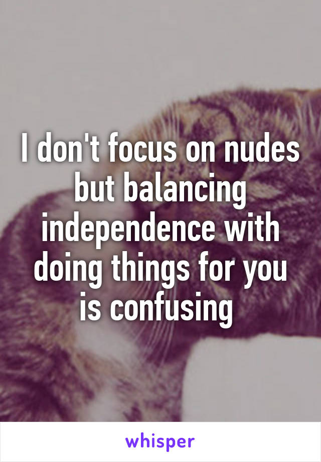 I don't focus on nudes but balancing independence with doing things for you is confusing 