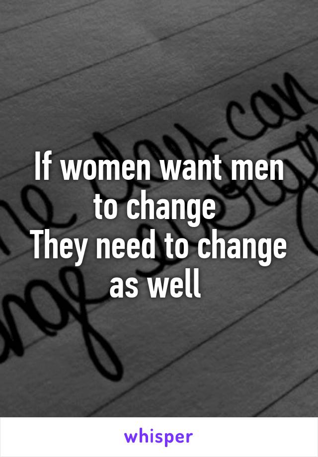 If women want men to change 
They need to change as well 