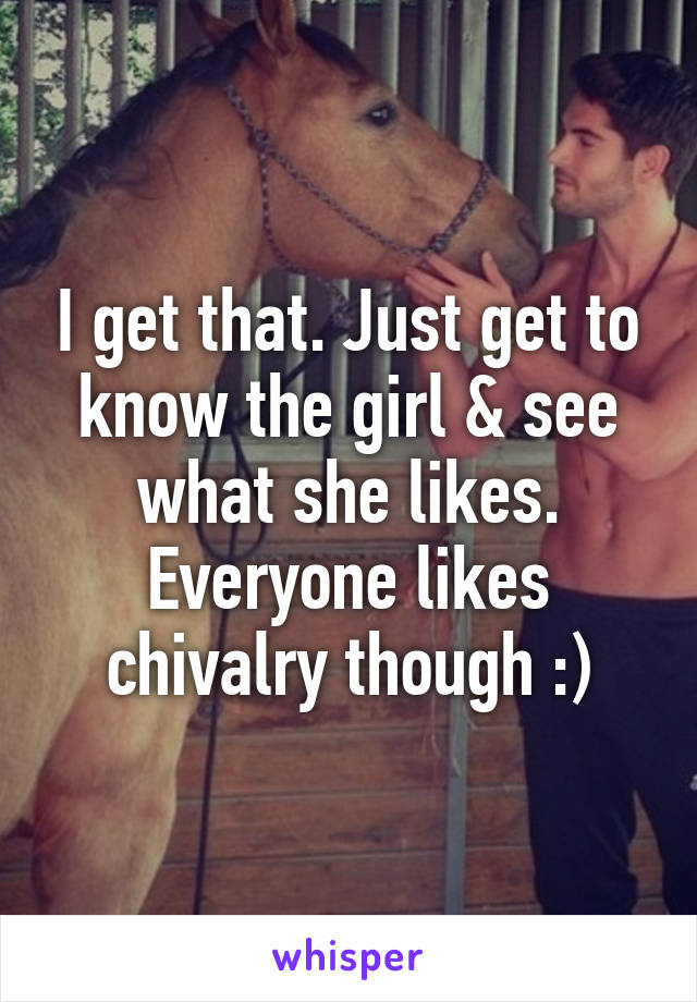 I get that. Just get to know the girl & see what she likes. Everyone likes chivalry though :)