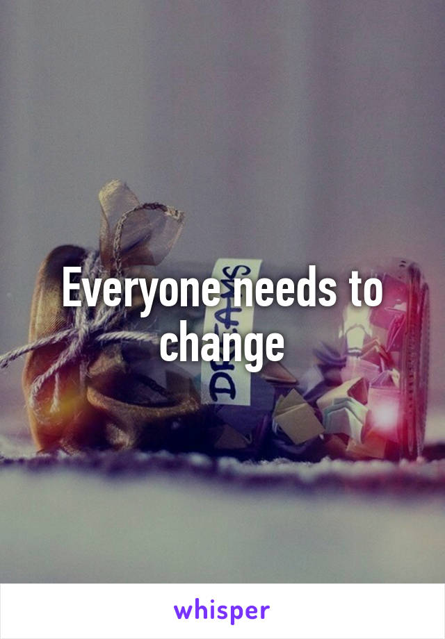 Everyone needs to change