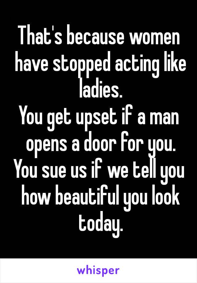 That's because women have stopped acting like ladies.
You get upset if a man opens a door for you.
You sue us if we tell you how beautiful you look today.