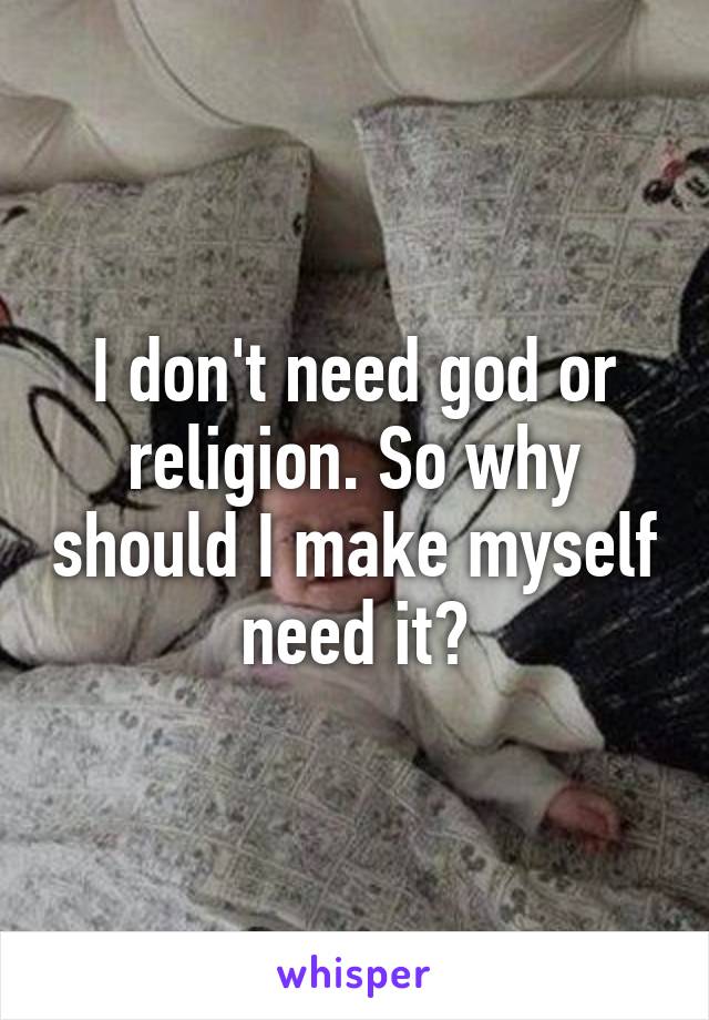 I don't need god or religion. So why should I make myself need it?