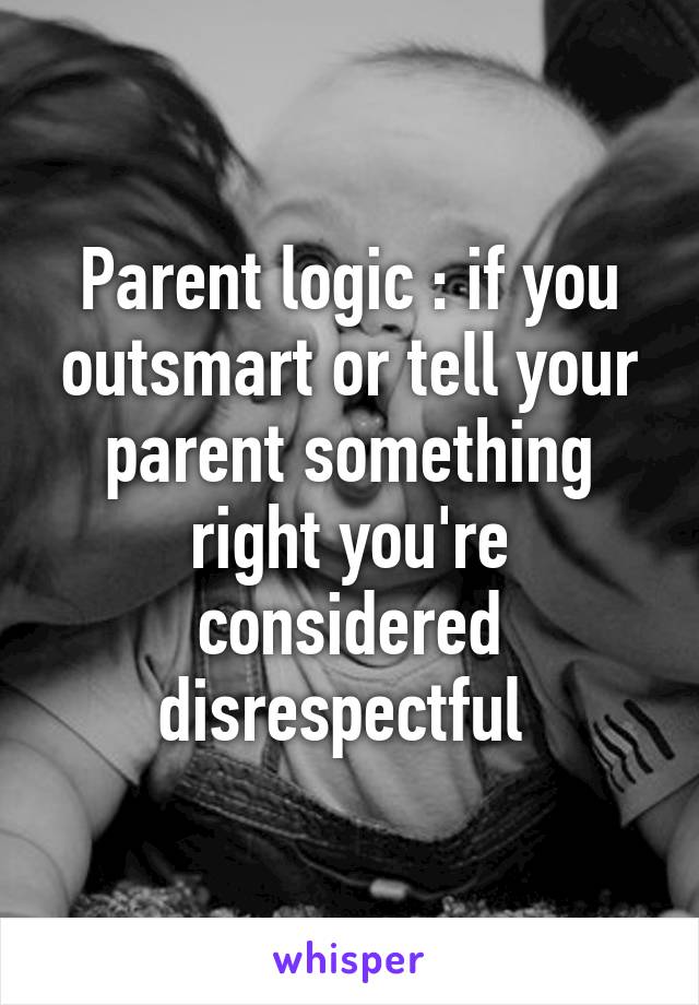 Parent logic : if you outsmart or tell your parent something right you're considered disrespectful 