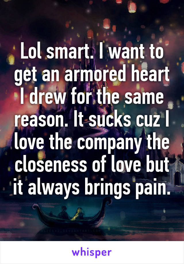 Lol smart. I want to get an armored heart I drew for the same reason. It sucks cuz I love the company the closeness of love but it always brings pain. 