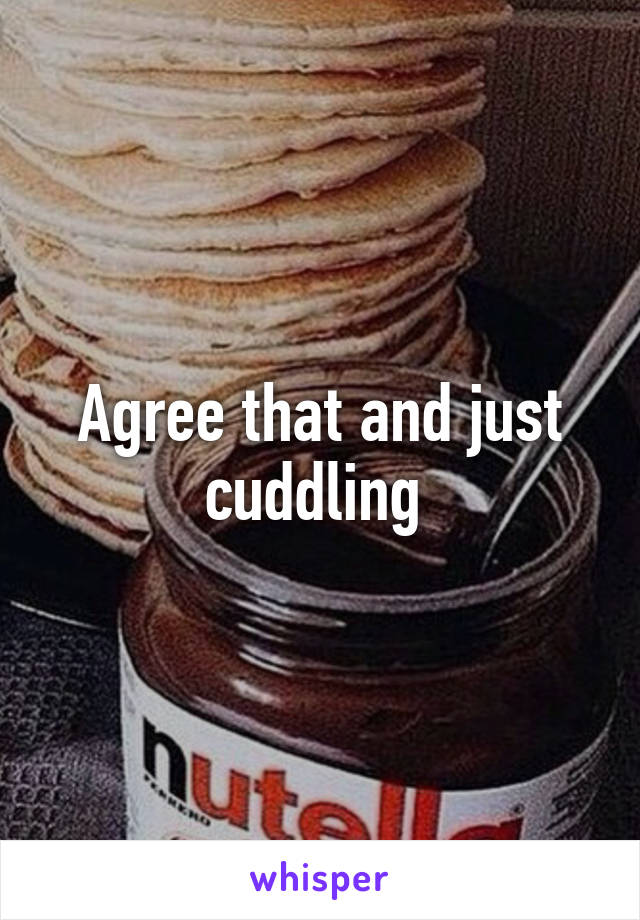 Agree that and just cuddling 