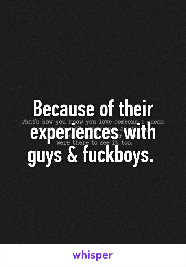 Because of their experiences with guys & fuckboys. 