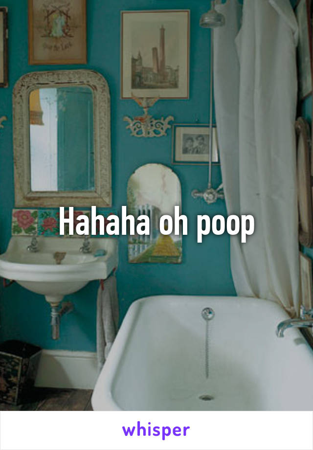 Hahaha oh poop