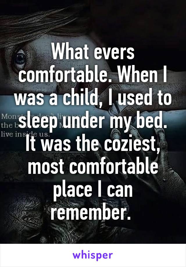 What evers comfortable. When I was a child, I used to sleep under my bed. It was the coziest, most comfortable place I can remember. 