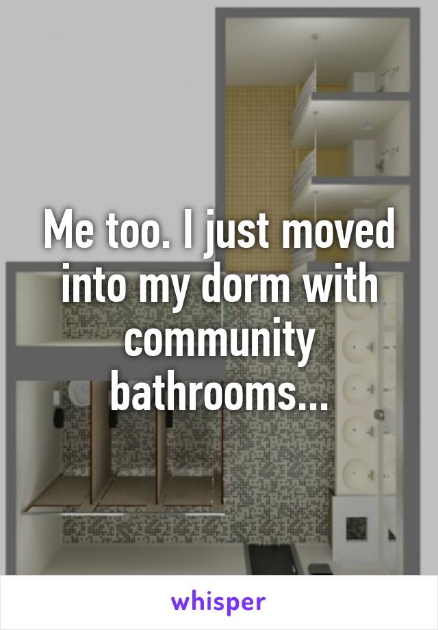 Me too. I just moved into my dorm with community bathrooms...