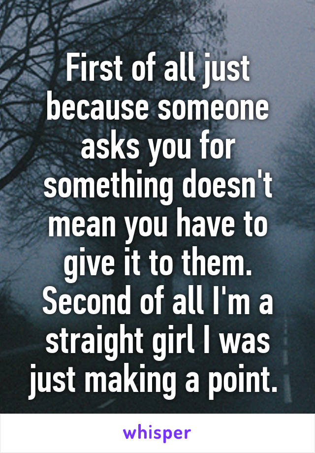 First of all just because someone asks you for something doesn't mean you have to give it to them. Second of all I'm a straight girl I was just making a point. 