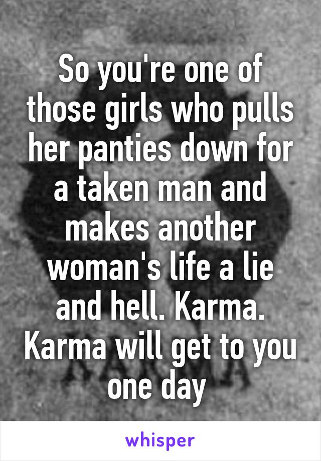 So you're one of those girls who pulls her panties down for a taken man and makes another woman's life a lie and hell. Karma. Karma will get to you one day 