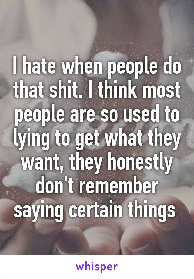 I hate when people do that shit. I think most people are so used to lying to get what they want, they honestly don't remember saying certain things 