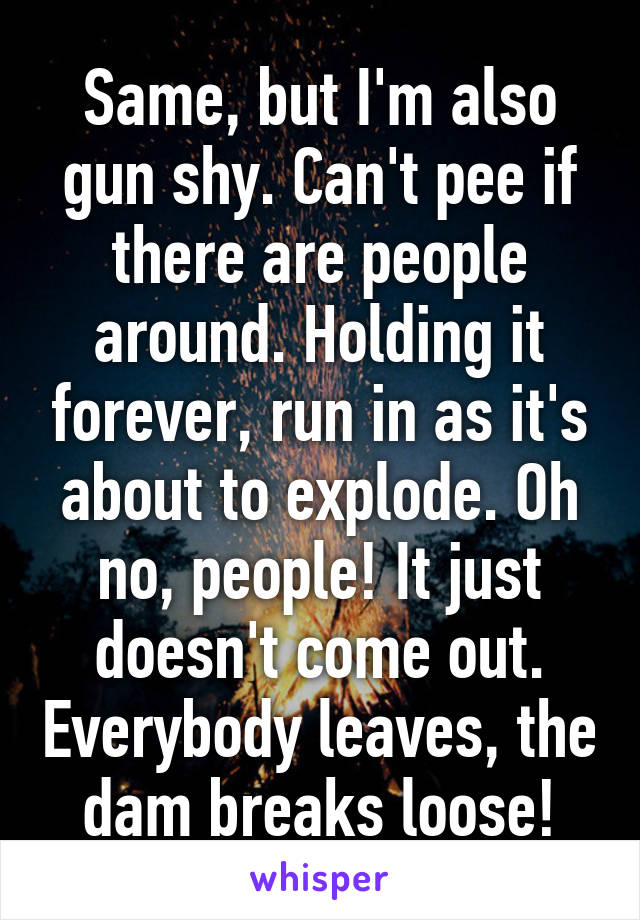 Same, but I'm also gun shy. Can't pee if there are people around. Holding it forever, run in as it's about to explode. Oh no, people! It just doesn't come out. Everybody leaves, the dam breaks loose!