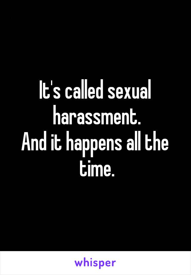 It's called sexual harassment.
And it happens all the time.