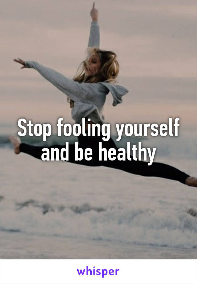 Stop fooling yourself and be healthy