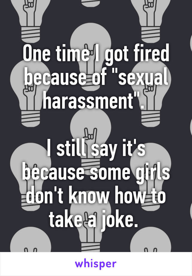 One time I got fired because of "sexual harassment". 

I still say it's because some girls don't know how to take a joke. 