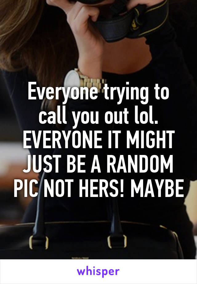 Everyone trying to call you out lol. EVERYONE IT MIGHT JUST BE A RANDOM PIC NOT HERS! MAYBE