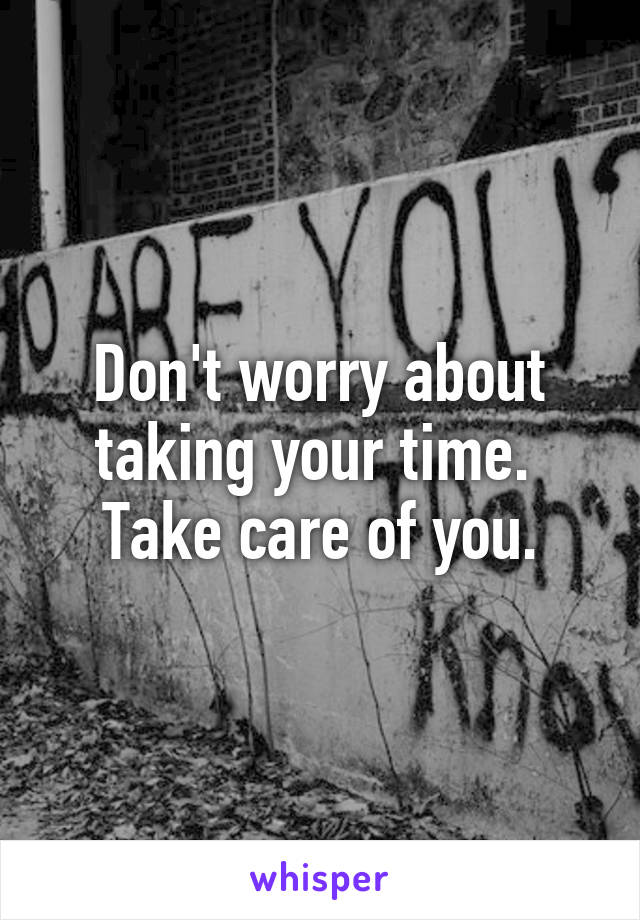 Don't worry about taking your time.  Take care of you.