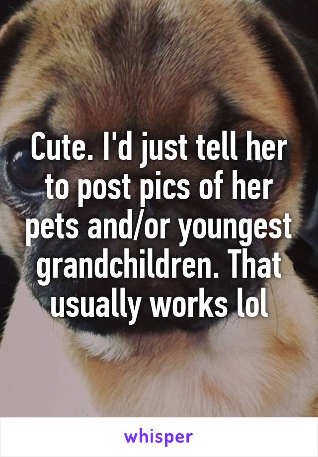 Cute. I'd just tell her to post pics of her pets and/or youngest grandchildren. That usually works lol
