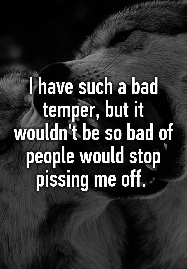 i-have-such-a-bad-temper-but-it-wouldn-t-be-so-bad-of-people-would