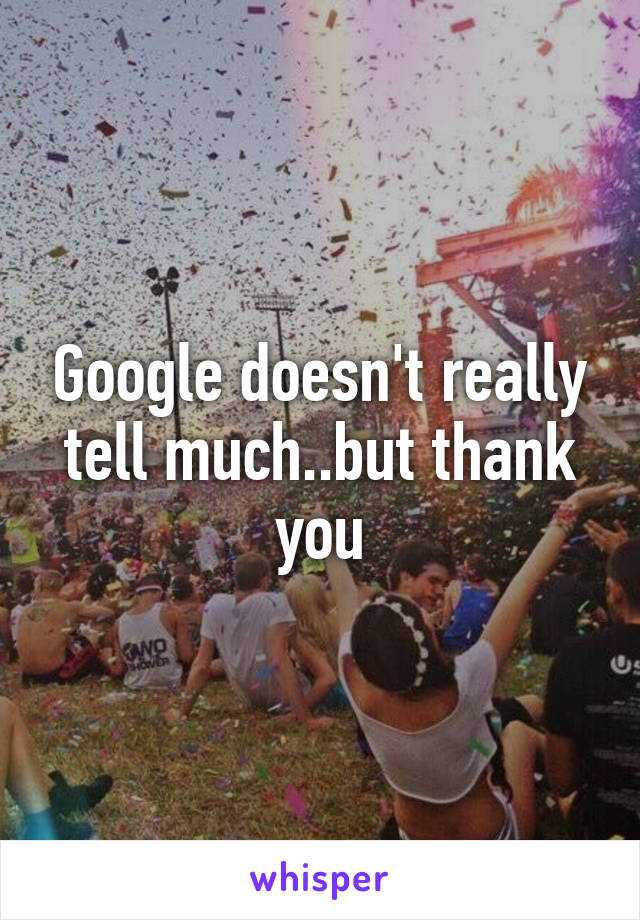 Google doesn't really tell much..but thank you