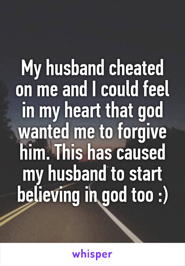My husband cheated on me and I could feel in my heart that god wanted me to forgive him. This has caused my husband to start believing in god too :)