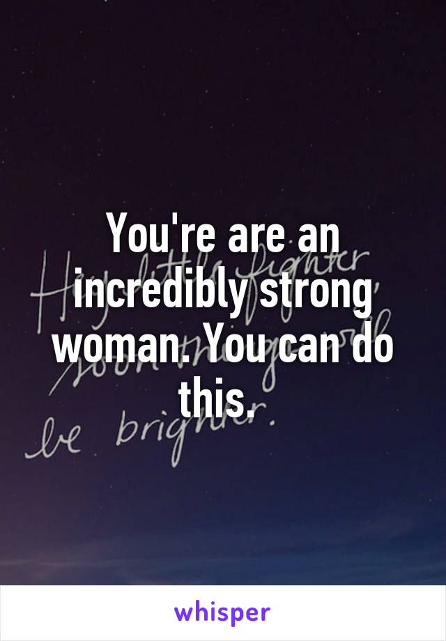 You're are an incredibly strong woman. You can do this. 