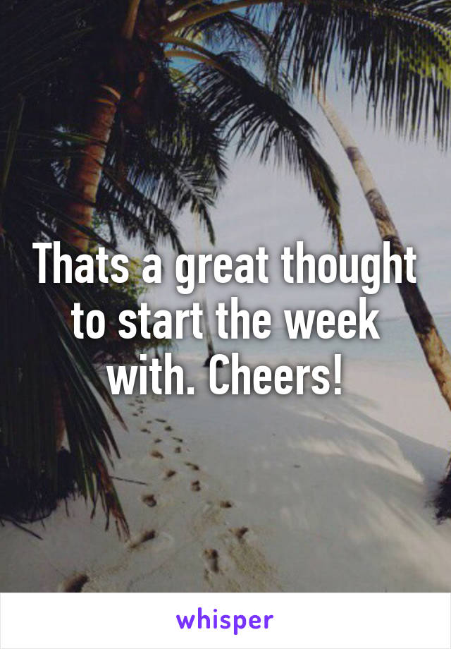 Thats a great thought to start the week with. Cheers!