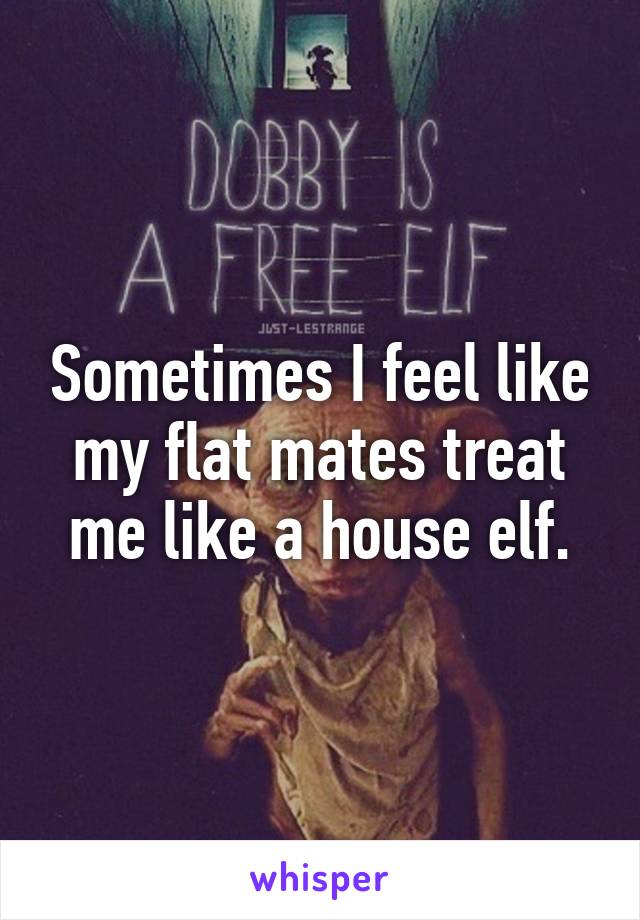 Sometimes I feel like my flat mates treat me like a house elf.