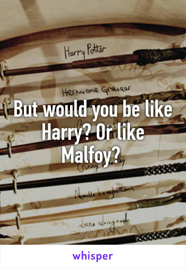 But would you be like Harry? Or like Malfoy? 