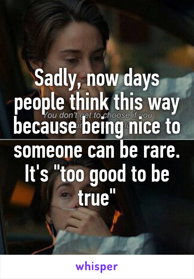 Sadly, now days people think this way because being nice to someone can be rare. It's "too good to be true"