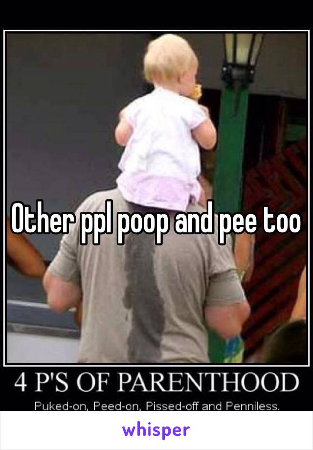 Other ppl poop and pee too 