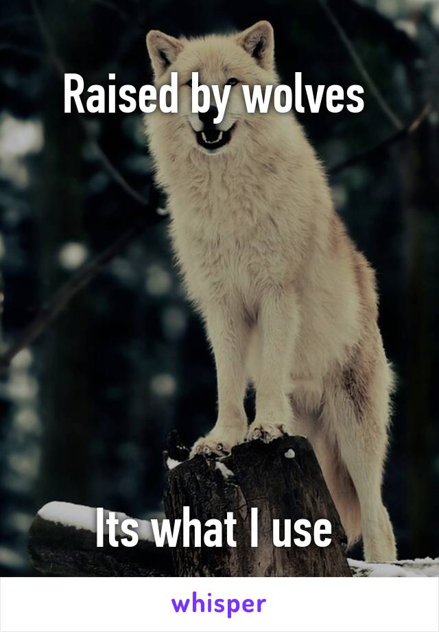 Raised by wolves 







Its what I use 