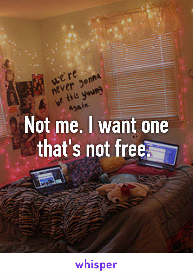 Not me. I want one that's not free. 