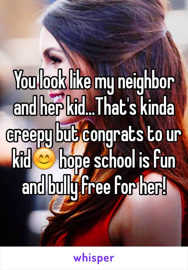 You look like my neighbor and her kid...That's kinda creepy but congrats to ur kid😊 hope school is fun and bully free for her!