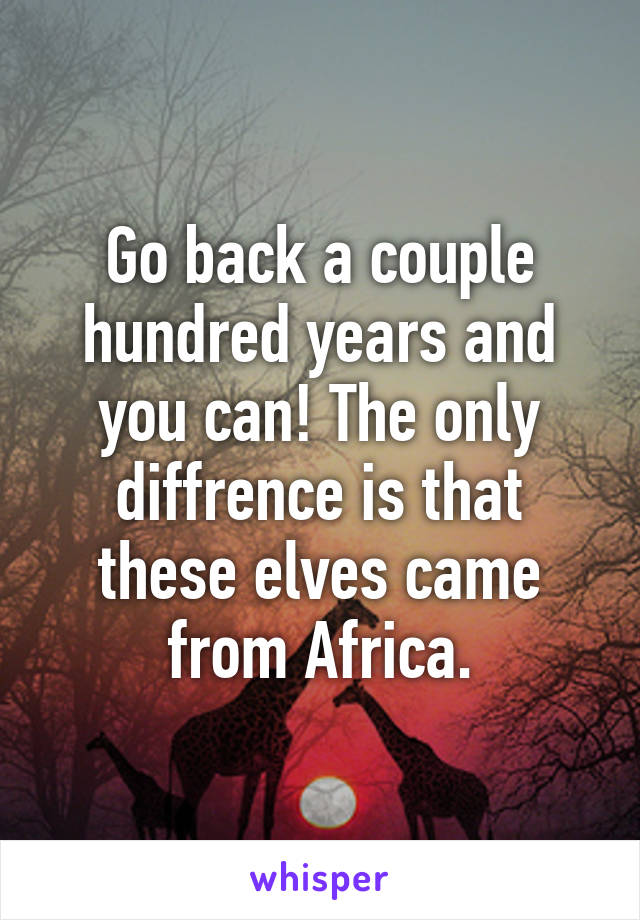 Go back a couple hundred years and you can! The only diffrence is that these elves came from Africa.