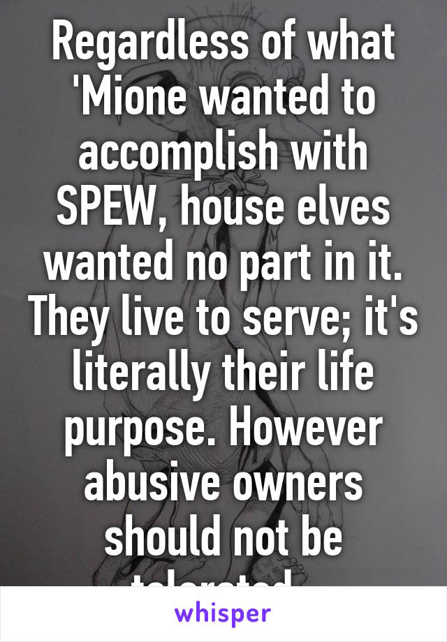 Regardless of what 'Mione wanted to accomplish with SPEW, house elves wanted no part in it. They live to serve; it's literally their life purpose. However abusive owners should not be tolerated. 