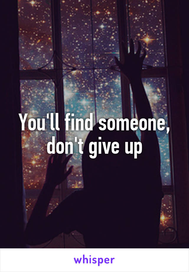 You'll find someone, don't give up