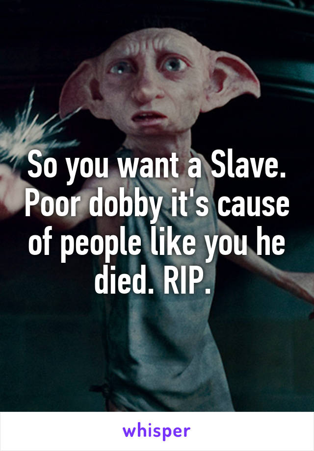 So you want a Slave. Poor dobby it's cause of people like you he died. RIP. 