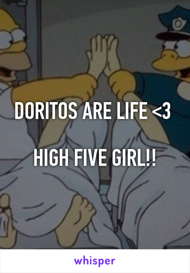 DORITOS ARE LIFE <3 

HIGH FIVE GIRL!!