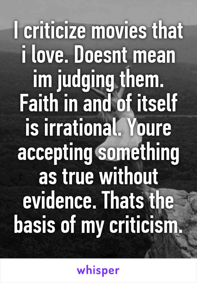 I criticize movies that i love. Doesnt mean im judging them. Faith in and of itself is irrational. Youre accepting something as true without evidence. Thats the basis of my criticism. 