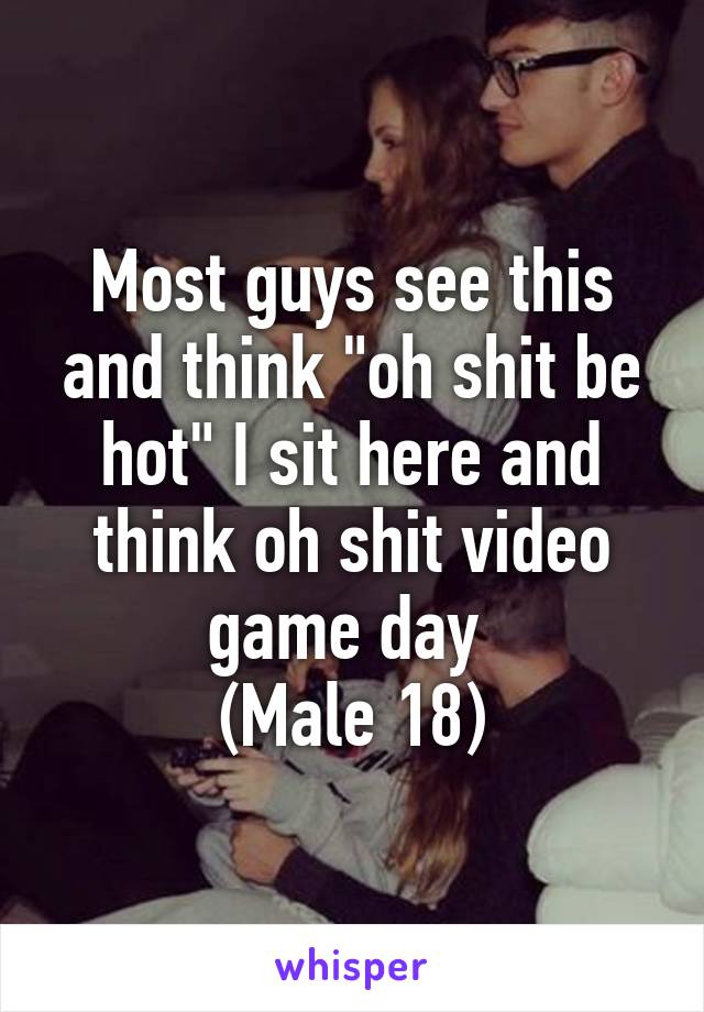 Most guys see this and think "oh shit be hot" I sit here and think oh shit video game day 
(Male 18)