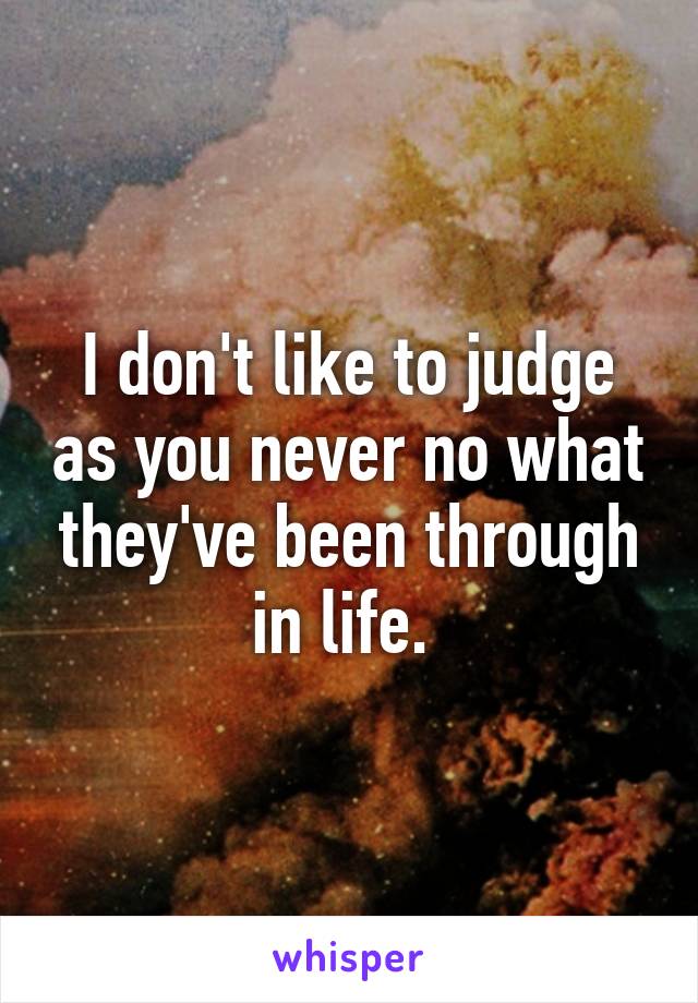 I don't like to judge as you never no what they've been through in life. 