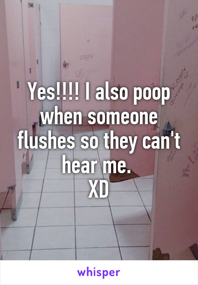 Yes!!!! I also poop when someone flushes so they can't hear me. 
XD
