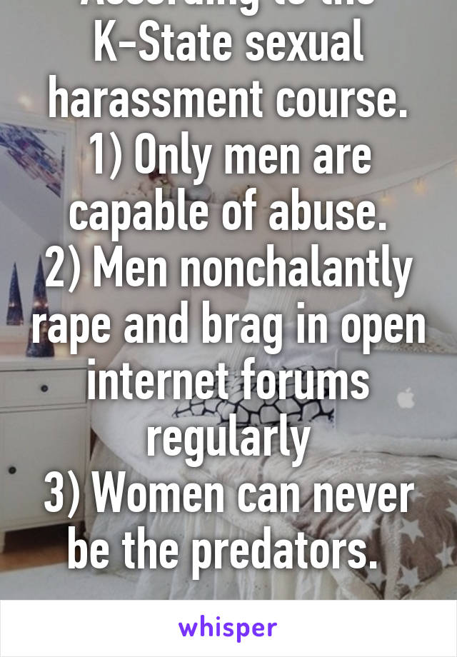 According to the K-State sexual harassment course.
1) Only men are capable of abuse.
2) Men nonchalantly rape and brag in open internet forums regularly
3) Women can never be the predators. 

Wow...