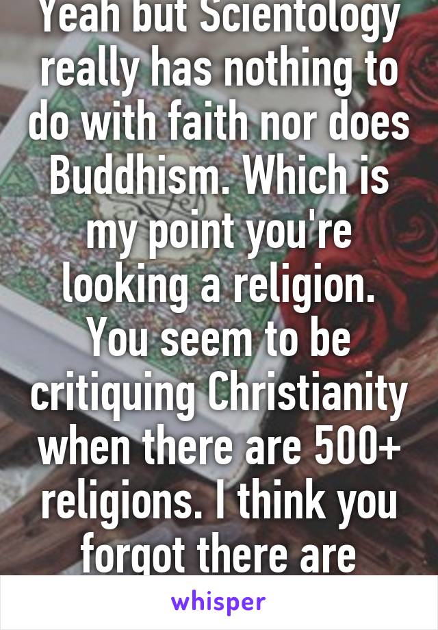 Yeah but Scientology really has nothing to do with faith nor does Buddhism. Which is my point you're looking a religion. You seem to be critiquing Christianity when there are 500+ religions. I think you forgot there are others 